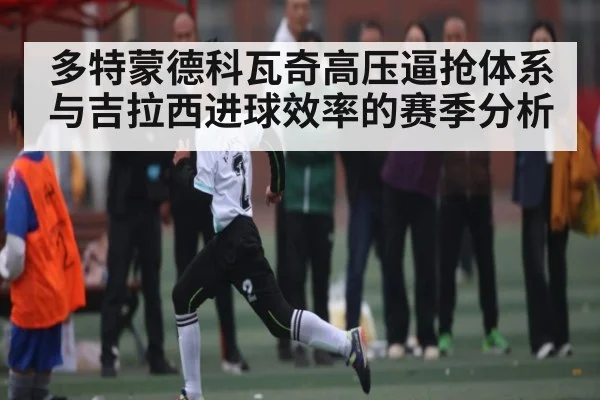 多特蒙德科瓦奇高压逼抢体系与吉拉西进球效率的赛季分析