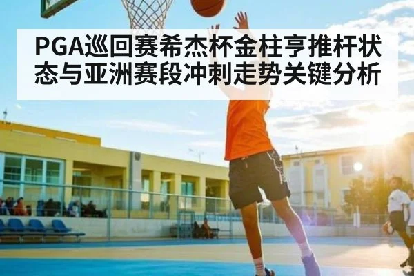 PGA巡回赛希杰杯金柱亨推杆状态与亚洲赛段冲刺走势关键分析