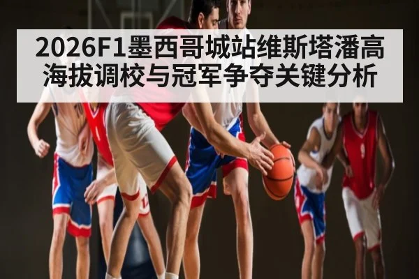 2026F1墨西哥城站维斯塔潘高海拔调校与冠军争夺关键分析