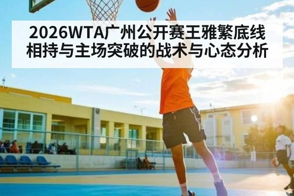 2026WTA广州公开赛王雅繁底线相持与主场突破的战术与心态分析