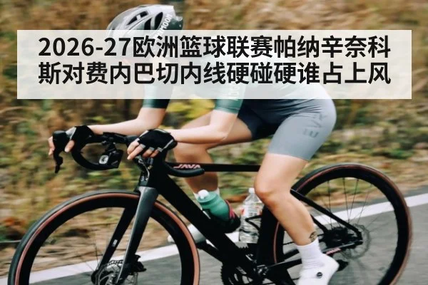 2026-27欧洲篮球联赛帕纳辛奈科斯对费内巴切内线硬碰硬谁占上风
