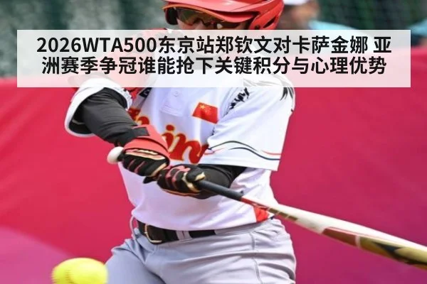 2026WTA500东京站郑钦文对卡萨金娜 亚洲赛季争冠谁能抢下关键积分与心理优势