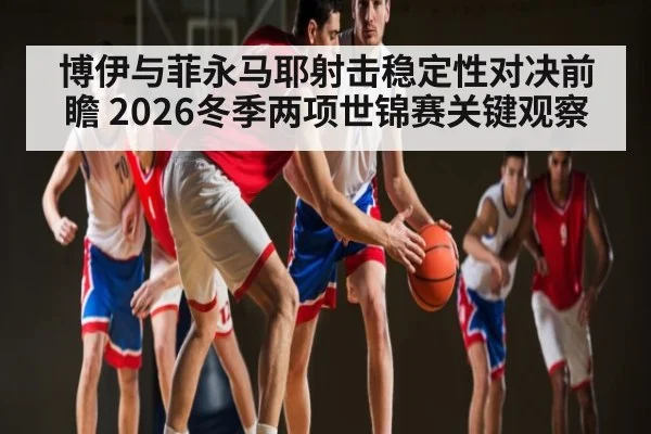 博伊与菲永马耶射击稳定性对决前瞻 2026冬季两项世锦赛关键观察