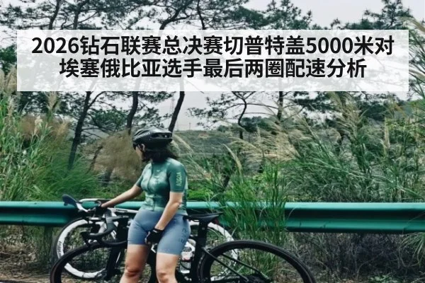 2026钻石联赛总决赛切普特盖5000米对埃塞俄比亚选手最后两圈配速分析